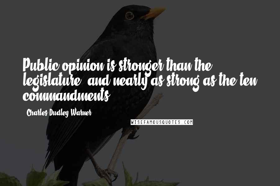 Charles Dudley Warner Quotes: Public opinion is stronger than the legislature, and nearly as strong as the ten commandments.