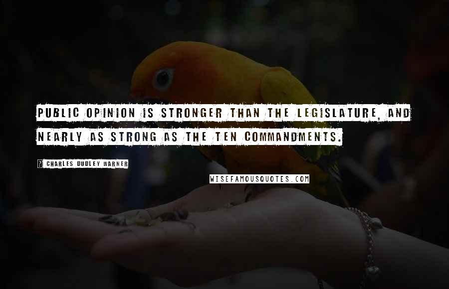 Charles Dudley Warner Quotes: Public opinion is stronger than the legislature, and nearly as strong as the ten commandments.