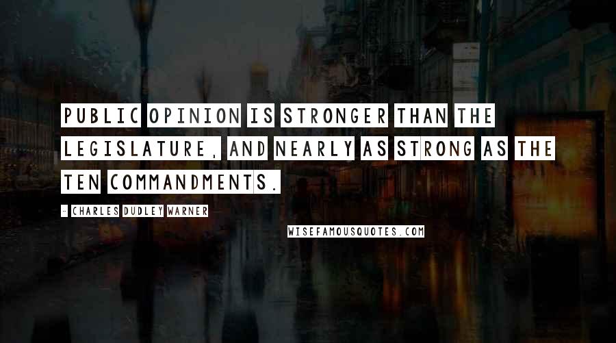 Charles Dudley Warner Quotes: Public opinion is stronger than the legislature, and nearly as strong as the ten commandments.