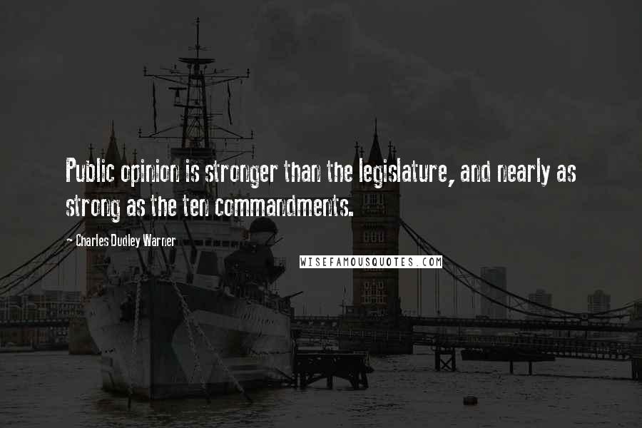 Charles Dudley Warner Quotes: Public opinion is stronger than the legislature, and nearly as strong as the ten commandments.