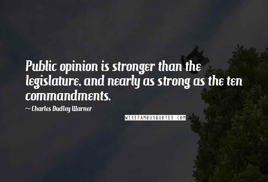 Charles Dudley Warner Quotes: Public opinion is stronger than the legislature, and nearly as strong as the ten commandments.