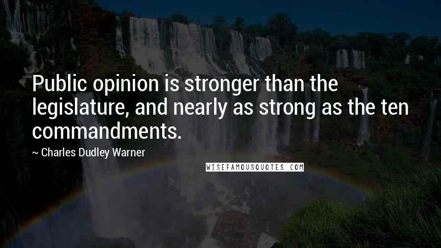 Charles Dudley Warner Quotes: Public opinion is stronger than the legislature, and nearly as strong as the ten commandments.