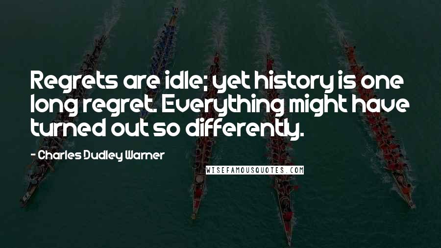 Charles Dudley Warner Quotes: Regrets are idle; yet history is one long regret. Everything might have turned out so differently.