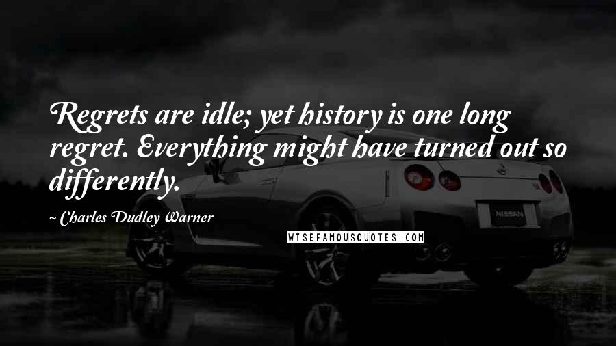 Charles Dudley Warner Quotes: Regrets are idle; yet history is one long regret. Everything might have turned out so differently.