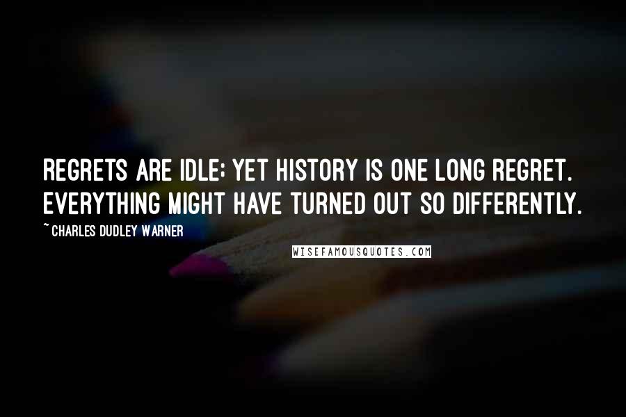 Charles Dudley Warner Quotes: Regrets are idle; yet history is one long regret. Everything might have turned out so differently.