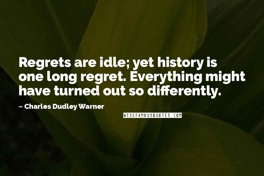 Charles Dudley Warner Quotes: Regrets are idle; yet history is one long regret. Everything might have turned out so differently.