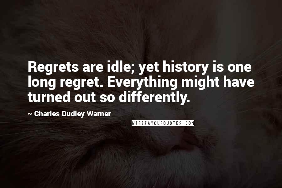 Charles Dudley Warner Quotes: Regrets are idle; yet history is one long regret. Everything might have turned out so differently.