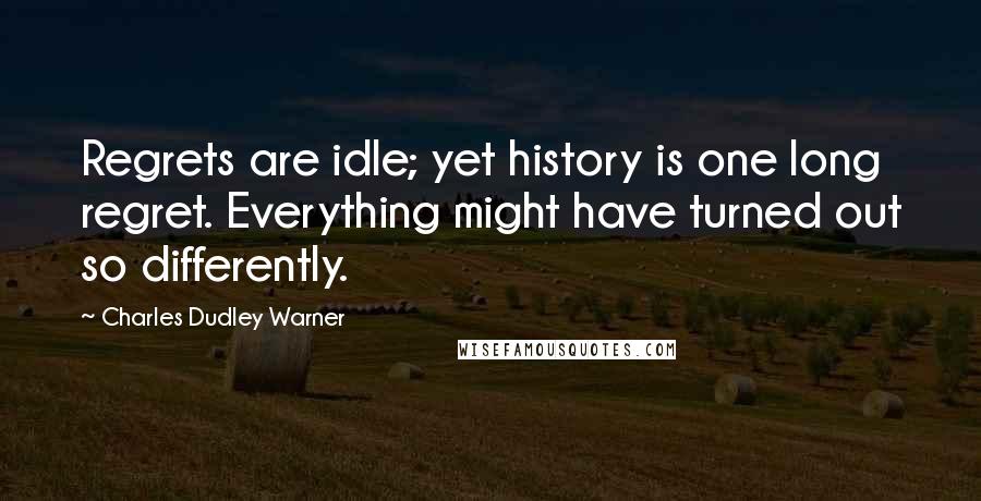 Charles Dudley Warner Quotes: Regrets are idle; yet history is one long regret. Everything might have turned out so differently.