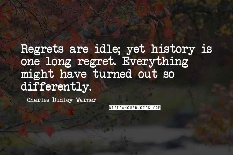 Charles Dudley Warner Quotes: Regrets are idle; yet history is one long regret. Everything might have turned out so differently.