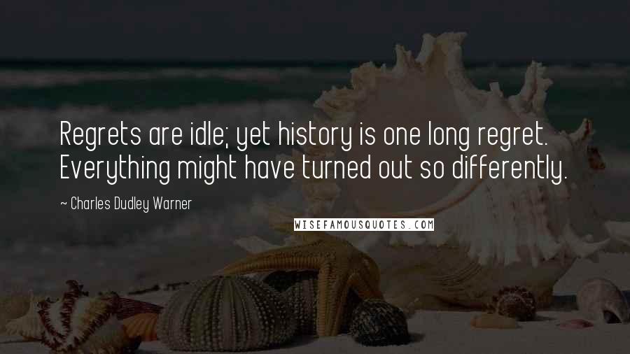 Charles Dudley Warner Quotes: Regrets are idle; yet history is one long regret. Everything might have turned out so differently.