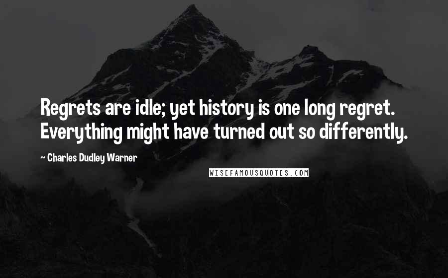Charles Dudley Warner Quotes: Regrets are idle; yet history is one long regret. Everything might have turned out so differently.