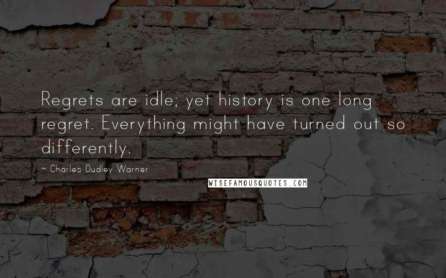 Charles Dudley Warner Quotes: Regrets are idle; yet history is one long regret. Everything might have turned out so differently.