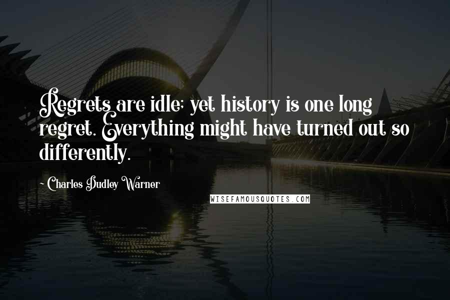 Charles Dudley Warner Quotes: Regrets are idle; yet history is one long regret. Everything might have turned out so differently.