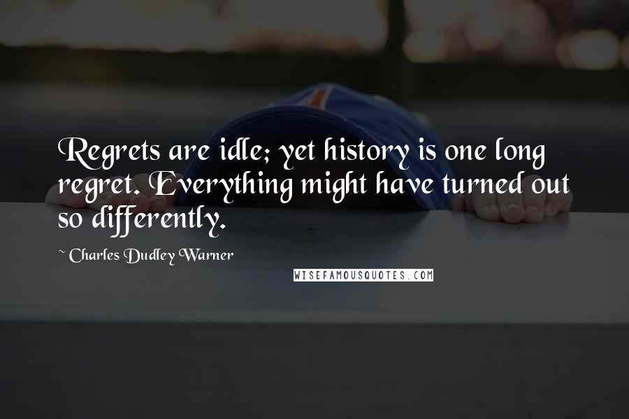 Charles Dudley Warner Quotes: Regrets are idle; yet history is one long regret. Everything might have turned out so differently.