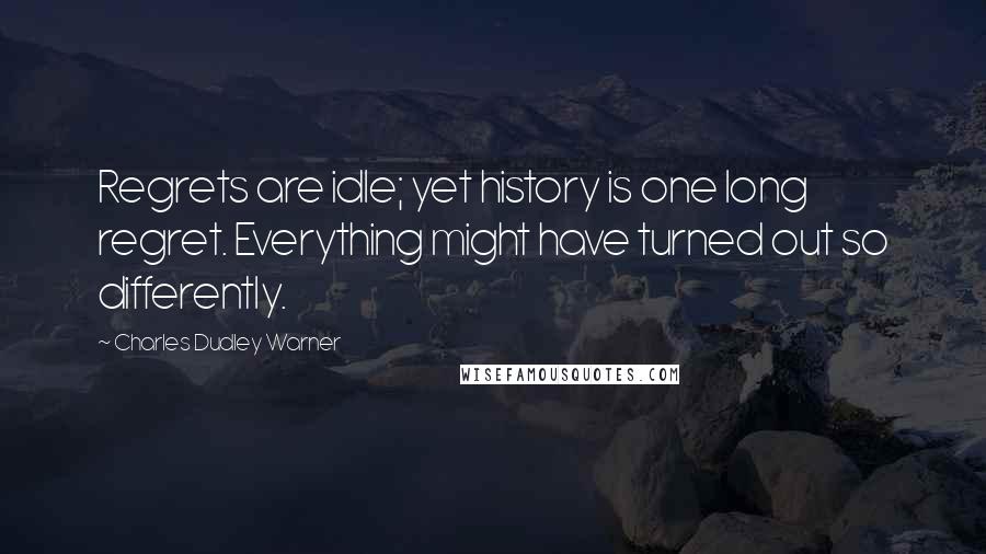 Charles Dudley Warner Quotes: Regrets are idle; yet history is one long regret. Everything might have turned out so differently.