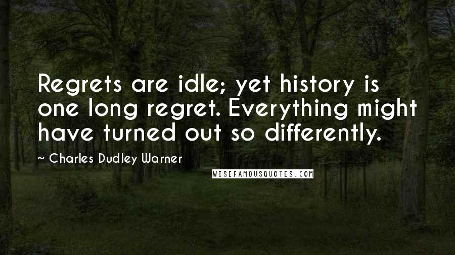 Charles Dudley Warner Quotes: Regrets are idle; yet history is one long regret. Everything might have turned out so differently.