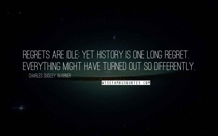 Charles Dudley Warner Quotes: Regrets are idle; yet history is one long regret. Everything might have turned out so differently.