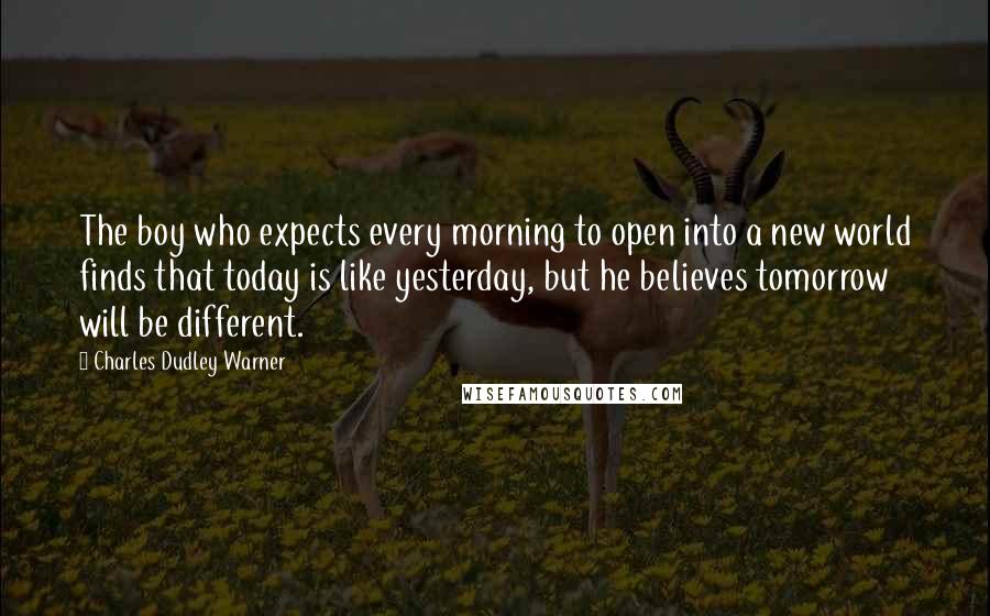 Charles Dudley Warner Quotes: The boy who expects every morning to open into a new world finds that today is like yesterday, but he believes tomorrow will be different.