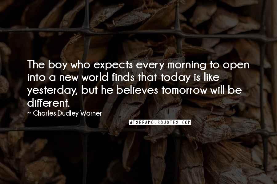 Charles Dudley Warner Quotes: The boy who expects every morning to open into a new world finds that today is like yesterday, but he believes tomorrow will be different.