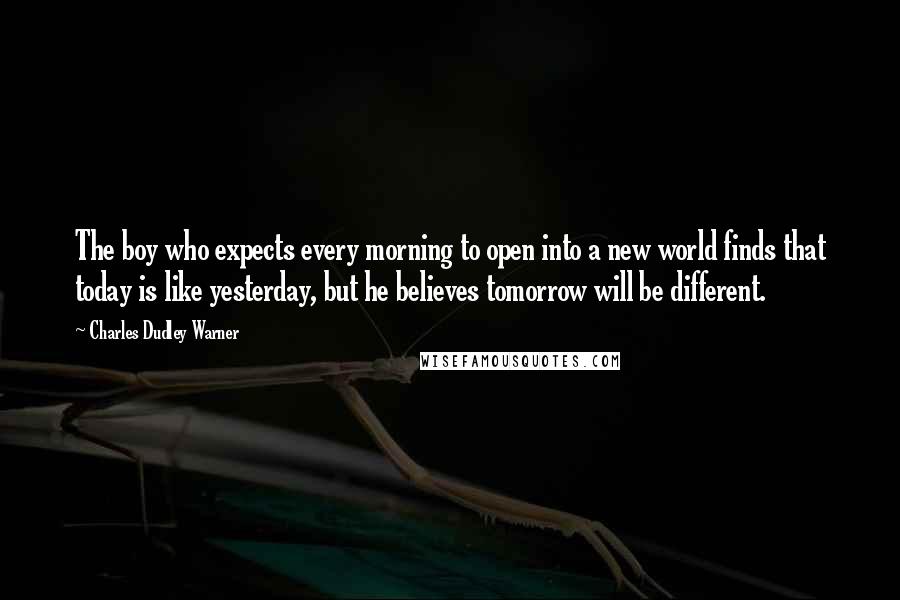 Charles Dudley Warner Quotes: The boy who expects every morning to open into a new world finds that today is like yesterday, but he believes tomorrow will be different.