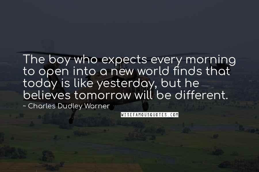 Charles Dudley Warner Quotes: The boy who expects every morning to open into a new world finds that today is like yesterday, but he believes tomorrow will be different.