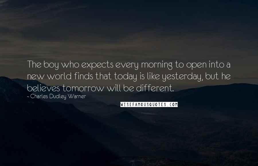 Charles Dudley Warner Quotes: The boy who expects every morning to open into a new world finds that today is like yesterday, but he believes tomorrow will be different.