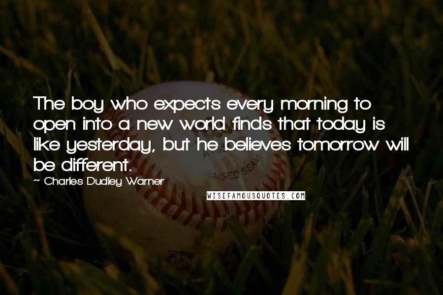 Charles Dudley Warner Quotes: The boy who expects every morning to open into a new world finds that today is like yesterday, but he believes tomorrow will be different.