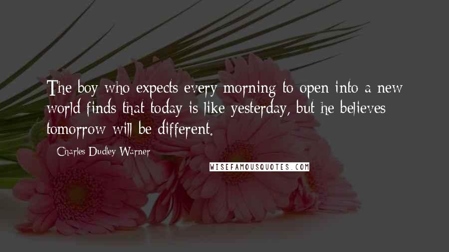 Charles Dudley Warner Quotes: The boy who expects every morning to open into a new world finds that today is like yesterday, but he believes tomorrow will be different.