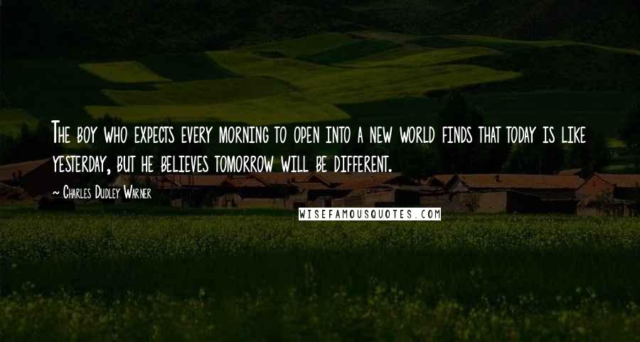 Charles Dudley Warner Quotes: The boy who expects every morning to open into a new world finds that today is like yesterday, but he believes tomorrow will be different.