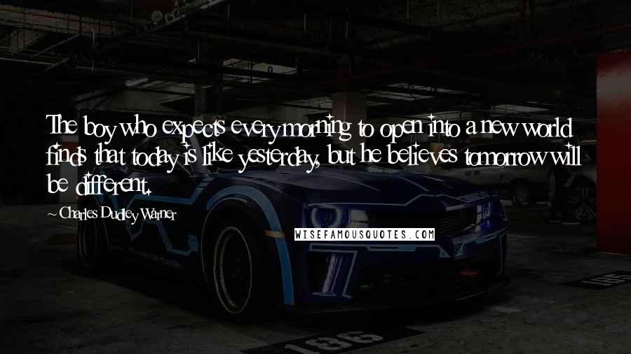 Charles Dudley Warner Quotes: The boy who expects every morning to open into a new world finds that today is like yesterday, but he believes tomorrow will be different.