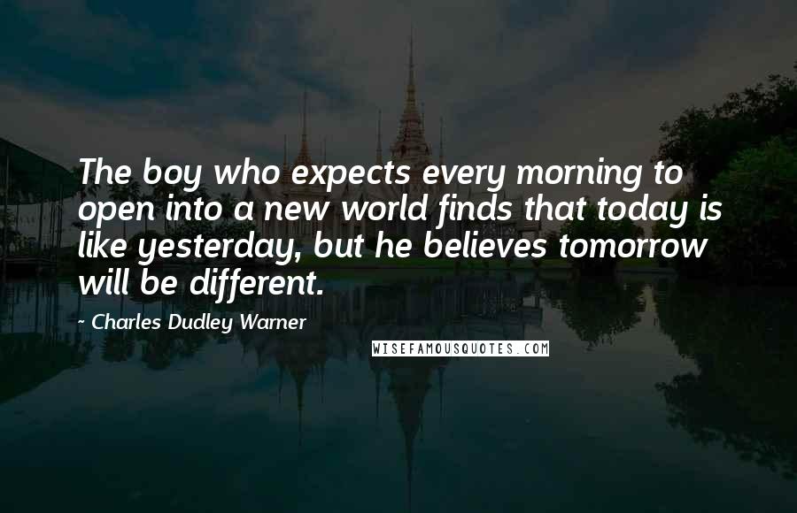 Charles Dudley Warner Quotes: The boy who expects every morning to open into a new world finds that today is like yesterday, but he believes tomorrow will be different.