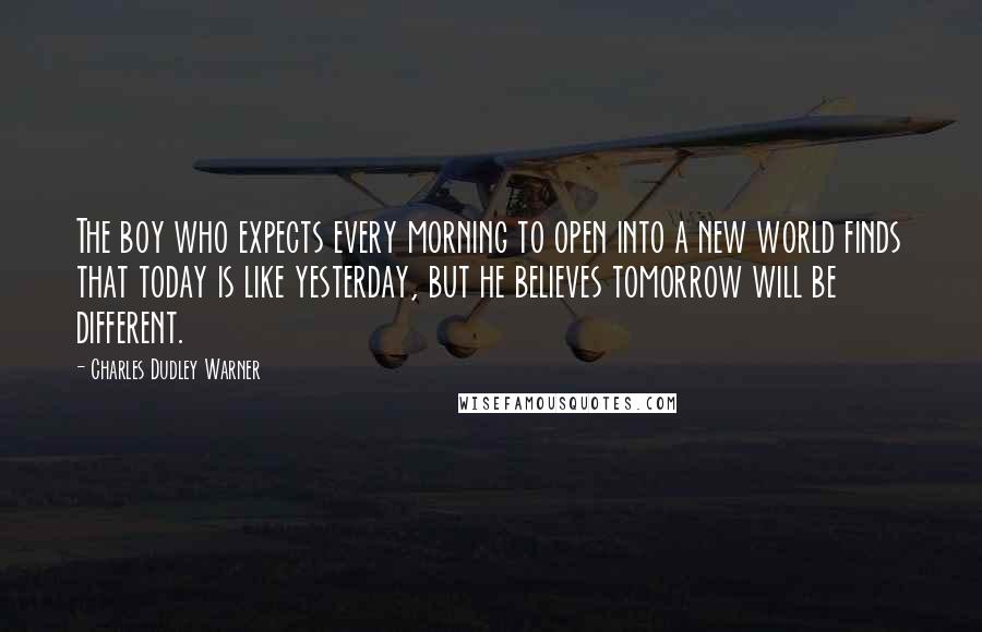 Charles Dudley Warner Quotes: The boy who expects every morning to open into a new world finds that today is like yesterday, but he believes tomorrow will be different.