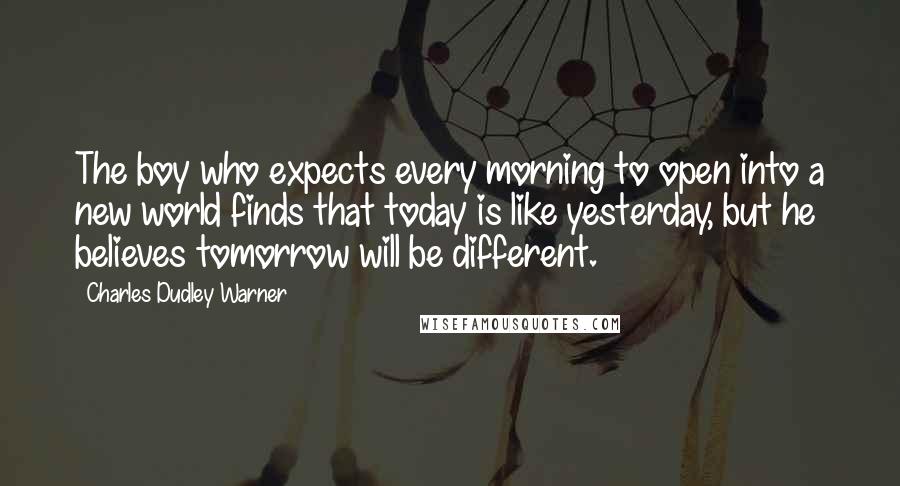 Charles Dudley Warner Quotes: The boy who expects every morning to open into a new world finds that today is like yesterday, but he believes tomorrow will be different.