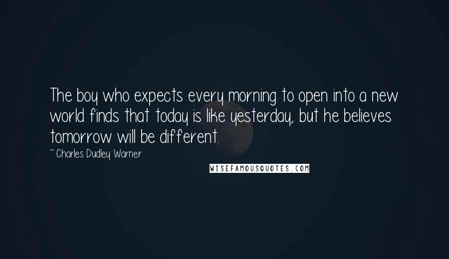 Charles Dudley Warner Quotes: The boy who expects every morning to open into a new world finds that today is like yesterday, but he believes tomorrow will be different.