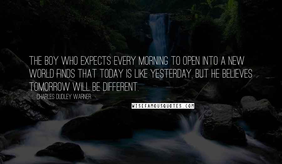 Charles Dudley Warner Quotes: The boy who expects every morning to open into a new world finds that today is like yesterday, but he believes tomorrow will be different.