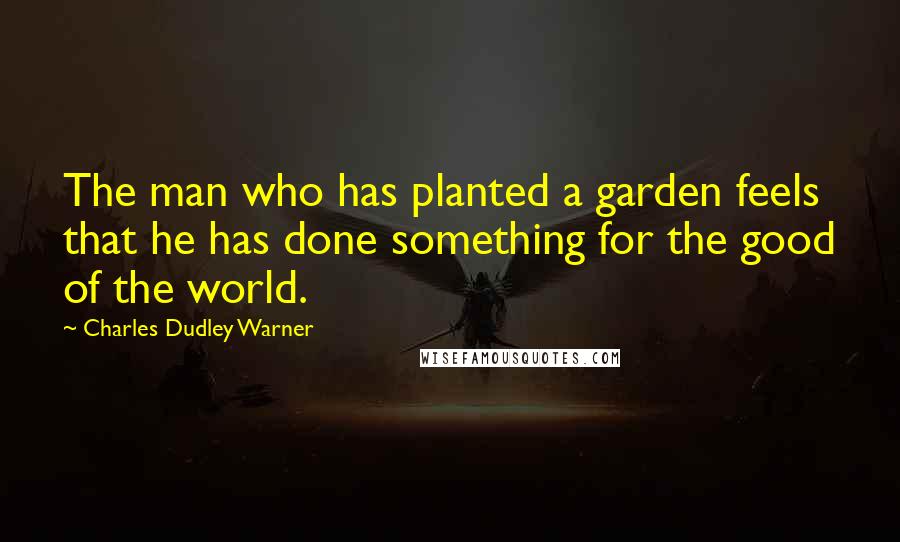 Charles Dudley Warner Quotes: The man who has planted a garden feels that he has done something for the good of the world.