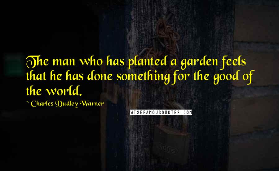 Charles Dudley Warner Quotes: The man who has planted a garden feels that he has done something for the good of the world.