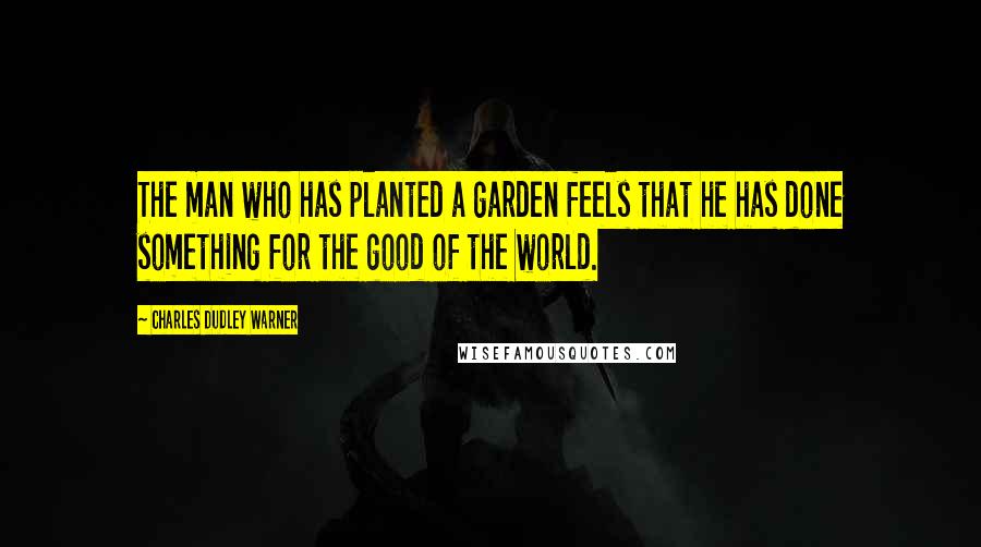 Charles Dudley Warner Quotes: The man who has planted a garden feels that he has done something for the good of the world.