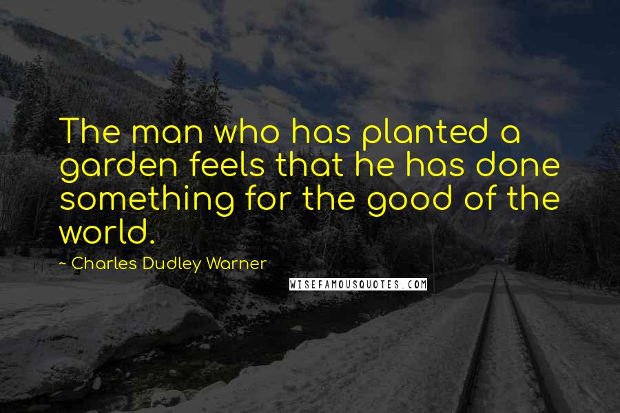 Charles Dudley Warner Quotes: The man who has planted a garden feels that he has done something for the good of the world.