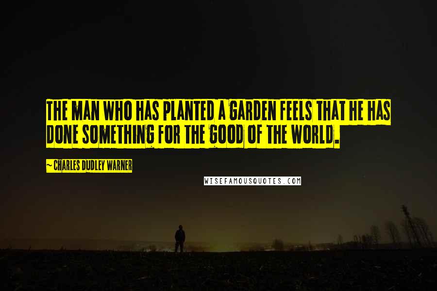 Charles Dudley Warner Quotes: The man who has planted a garden feels that he has done something for the good of the world.