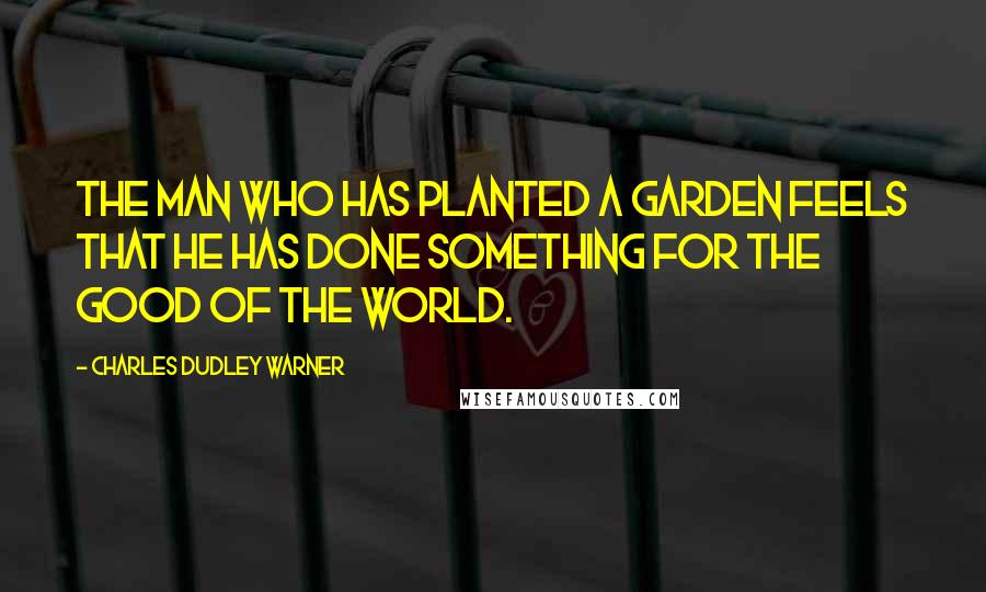 Charles Dudley Warner Quotes: The man who has planted a garden feels that he has done something for the good of the world.