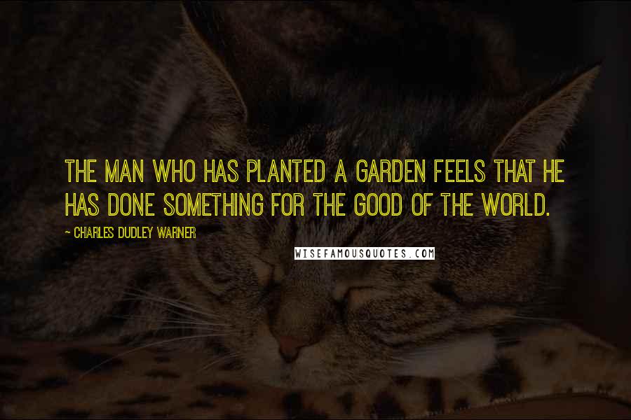 Charles Dudley Warner Quotes: The man who has planted a garden feels that he has done something for the good of the world.