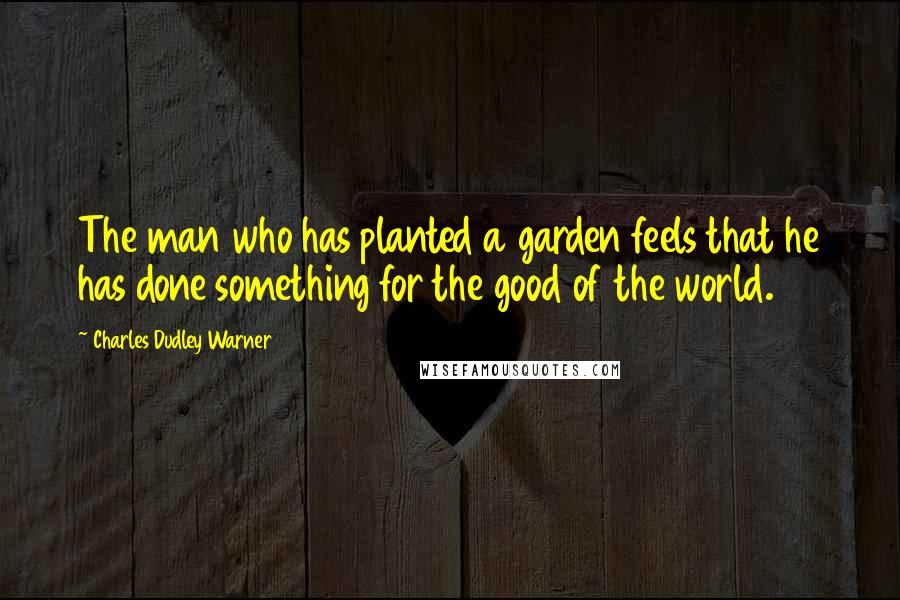 Charles Dudley Warner Quotes: The man who has planted a garden feels that he has done something for the good of the world.