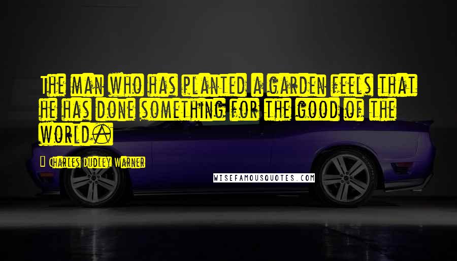 Charles Dudley Warner Quotes: The man who has planted a garden feels that he has done something for the good of the world.