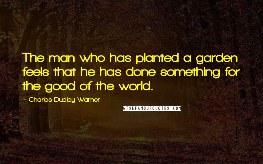 Charles Dudley Warner Quotes: The man who has planted a garden feels that he has done something for the good of the world.