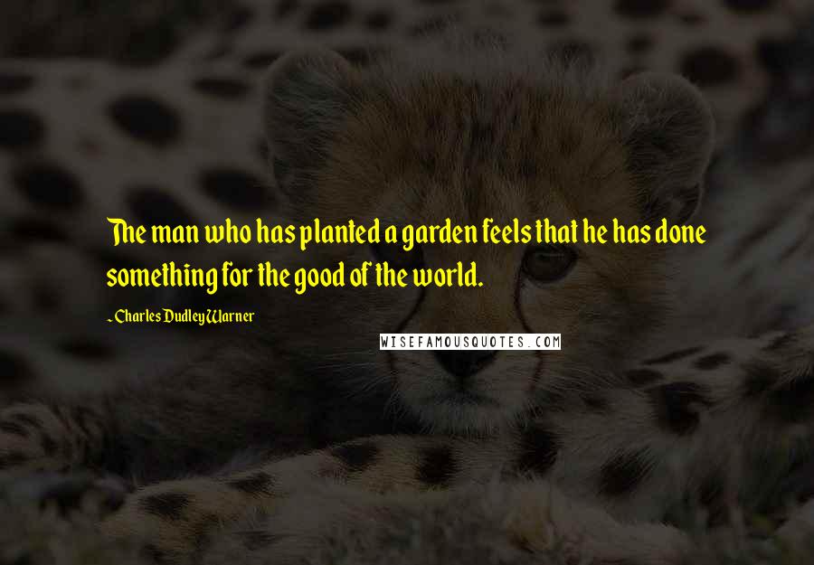 Charles Dudley Warner Quotes: The man who has planted a garden feels that he has done something for the good of the world.