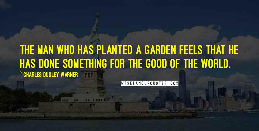 Charles Dudley Warner Quotes: The man who has planted a garden feels that he has done something for the good of the world.