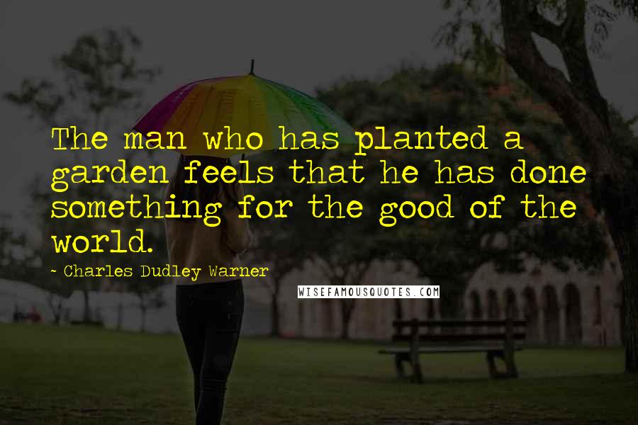 Charles Dudley Warner Quotes: The man who has planted a garden feels that he has done something for the good of the world.