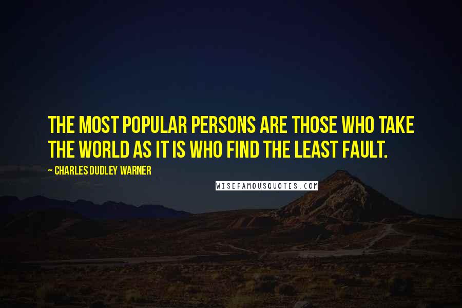 Charles Dudley Warner Quotes: The most popular persons are those who take the world as it is who find the least fault.
