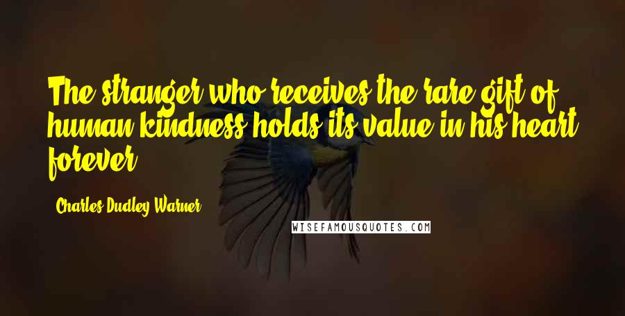 Charles Dudley Warner Quotes: The stranger who receives the rare gift of human kindness holds its value in his heart forever.